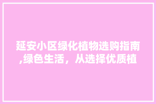 延安小区绿化植物选购指南,绿色生活，从选择优质植物开始