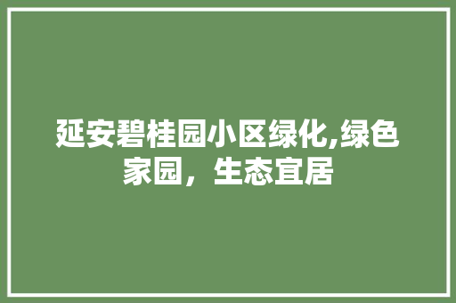 延安碧桂园小区绿化,绿色家园，生态宜居