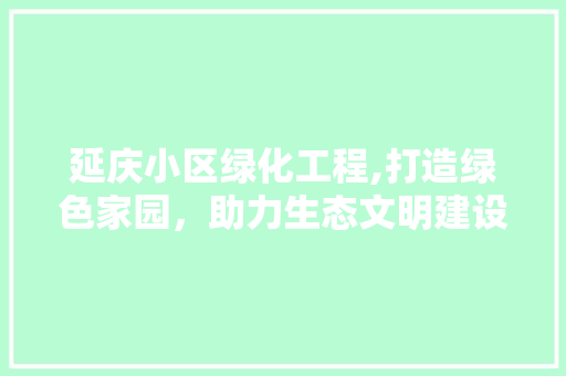 延庆小区绿化工程,打造绿色家园，助力生态文明建设 畜牧养殖