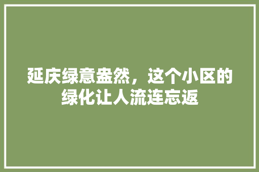 延庆绿意盎然，这个小区的绿化让人流连忘返