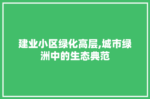 建业小区绿化高层,城市绿洲中的生态典范