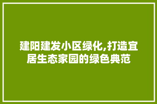 建阳建发小区绿化,打造宜居生态家园的绿色典范