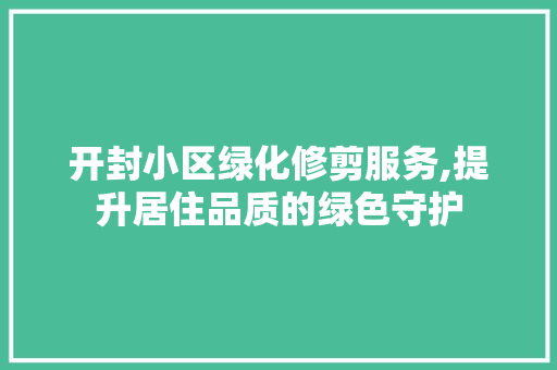 开封小区绿化修剪服务,提升居住品质的绿色守护