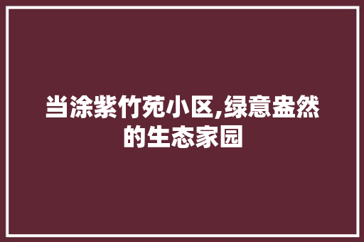 当涂紫竹苑小区,绿意盎然的生态家园