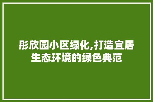 彤欣园小区绿化,打造宜居生态环境的绿色典范