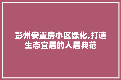 彭州安置房小区绿化,打造生态宜居的人居典范