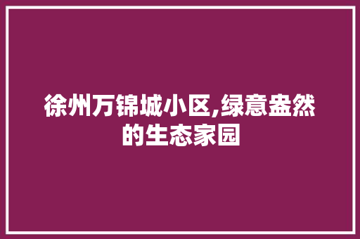 徐州万锦城小区,绿意盎然的生态家园