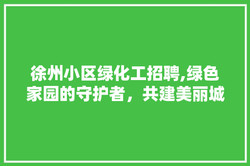 徐州小区绿化工招聘,绿色家园的守护者，共建美丽城市