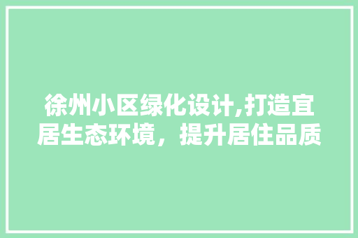 徐州小区绿化设计,打造宜居生态环境，提升居住品质