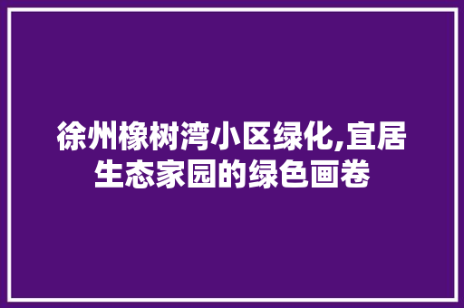 徐州橡树湾小区绿化,宜居生态家园的绿色画卷