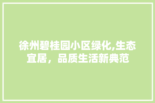 徐州碧桂园小区绿化,生态宜居，品质生活新典范