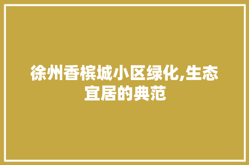 徐州香槟城小区绿化,生态宜居的典范