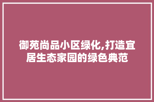 御苑尚品小区绿化,打造宜居生态家园的绿色典范