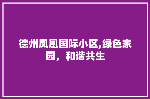 德州凤凰国际小区,绿色家园，和谐共生