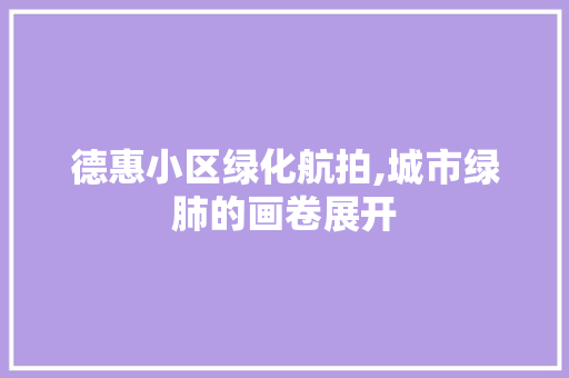 德惠小区绿化航拍,城市绿肺的画卷展开