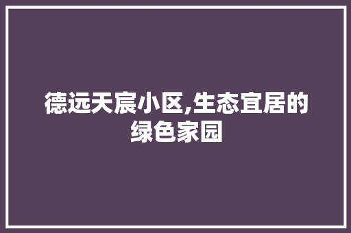 德远天宸小区,生态宜居的绿色家园