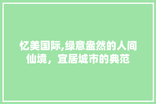 忆美国际,绿意盎然的人间仙境，宜居城市的典范