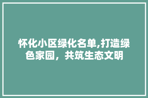 怀化小区绿化名单,打造绿色家园，共筑生态文明 家禽养殖