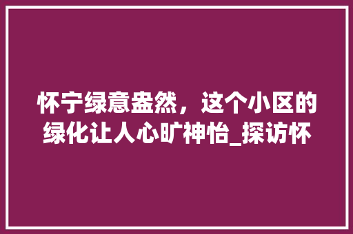 怀宁绿意盎然，这个小区的绿化让人心旷神怡_探访怀宁某绿化示范小区