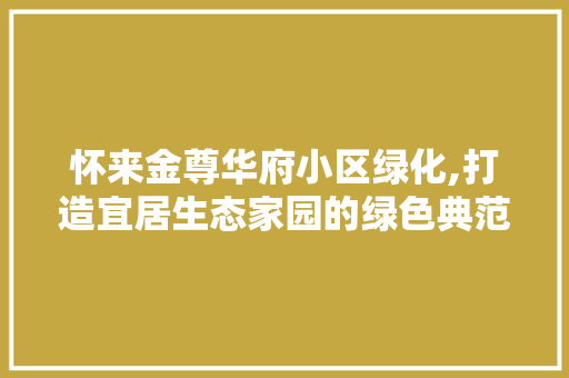 怀来金尊华府小区绿化,打造宜居生态家园的绿色典范