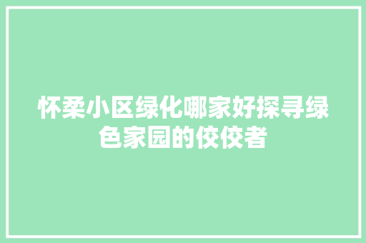 怀柔小区绿化哪家好探寻绿色家园的佼佼者