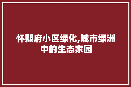 怀熙府小区绿化,城市绿洲中的生态家园