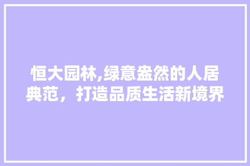 恒大园林,绿意盎然的人居典范，打造品质生活新境界 土壤施肥