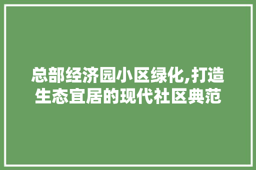 总部经济园小区绿化,打造生态宜居的现代社区典范