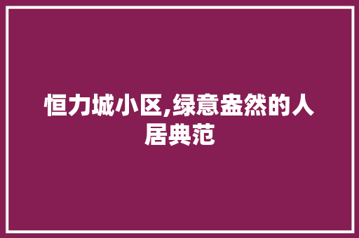 恒力城小区,绿意盎然的人居典范