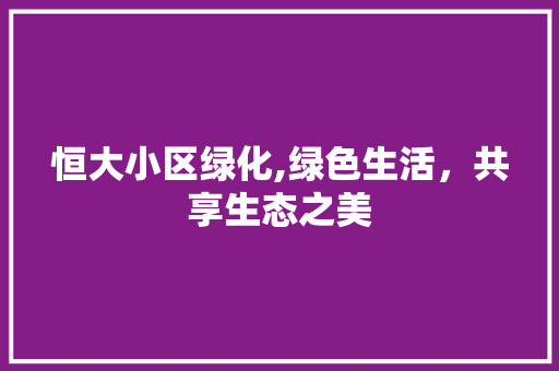 恒大小区绿化,绿色生活，共享生态之美