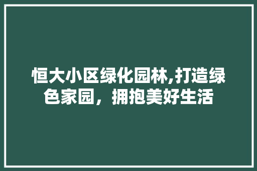 恒大小区绿化园林,打造绿色家园，拥抱美好生活