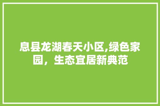 息县龙湖春天小区,绿色家园，生态宜居新典范