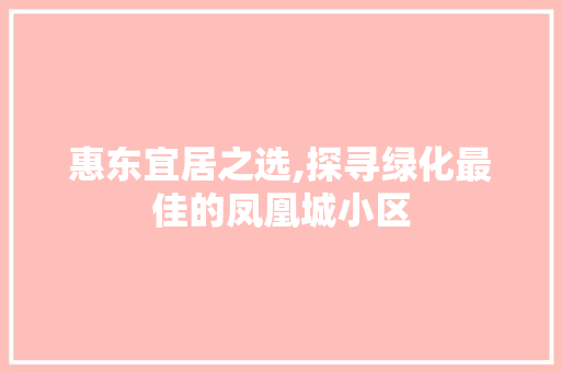 惠东宜居之选,探寻绿化最佳的凤凰城小区