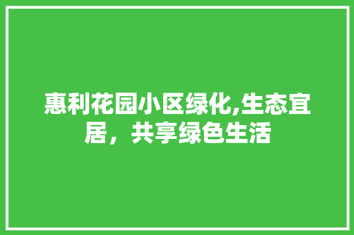 惠利花园小区绿化,生态宜居，共享绿色生活