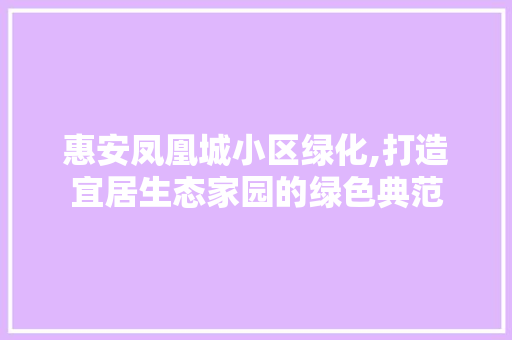 惠安凤凰城小区绿化,打造宜居生态家园的绿色典范