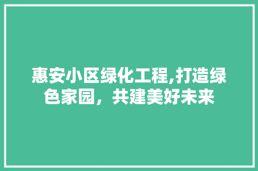 惠安小区绿化工程,打造绿色家园，共建美好未来