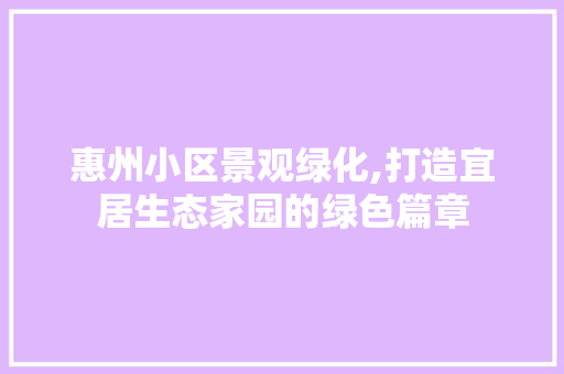 惠州小区景观绿化,打造宜居生态家园的绿色篇章