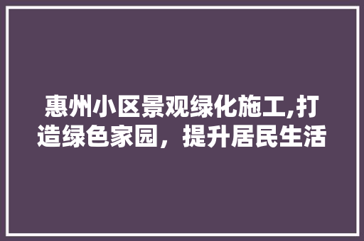 惠州小区景观绿化施工,打造绿色家园，提升居民生活品质