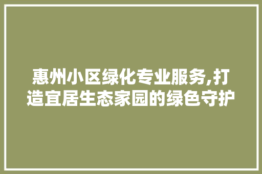 惠州小区绿化专业服务,打造宜居生态家园的绿色守护者