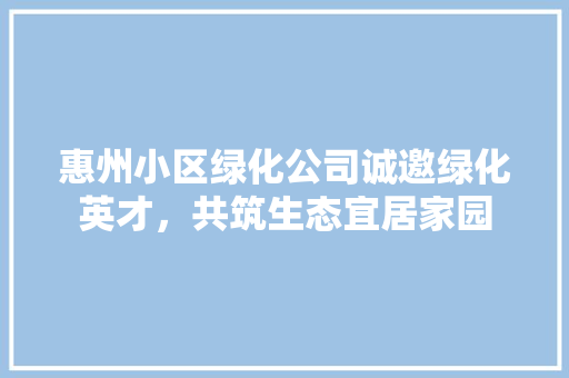 惠州小区绿化公司诚邀绿化英才，共筑生态宜居家园