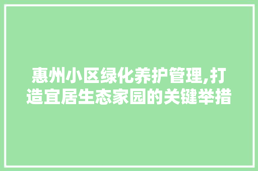 惠州小区绿化养护管理,打造宜居生态家园的关键举措