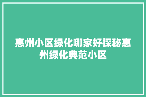 惠州小区绿化哪家好探秘惠州绿化典范小区(惠州绿化最好的小区)