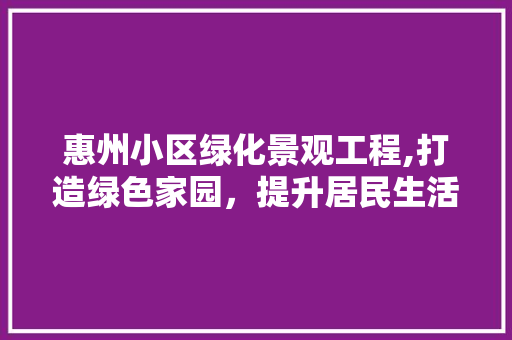 惠州小区绿化景观工程,打造绿色家园，提升居民生活品质