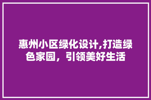 惠州小区绿化设计,打造绿色家园，引领美好生活