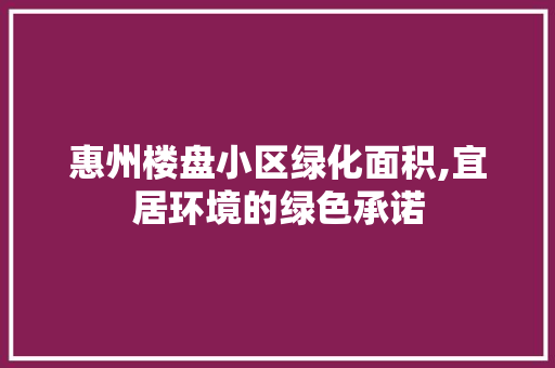 惠州楼盘小区绿化面积,宜居环境的绿色承诺