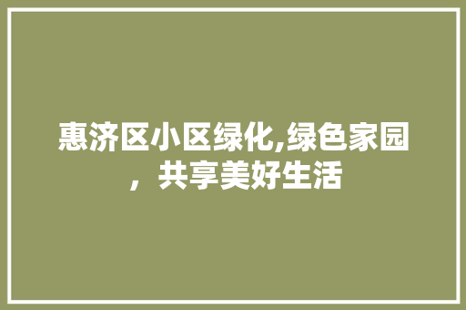 惠济区小区绿化,绿色家园，共享美好生活