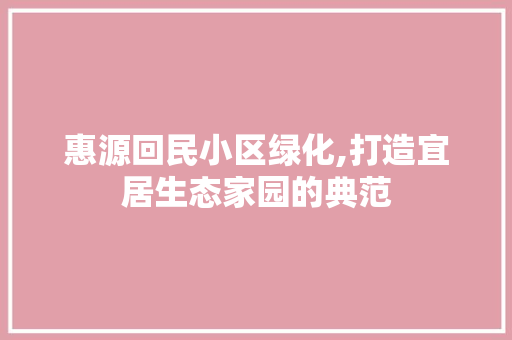 惠源回民小区绿化,打造宜居生态家园的典范