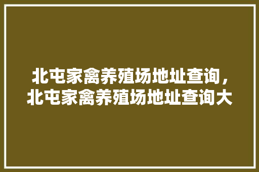 北屯家禽养殖场地址查询，北屯家禽养殖场地址查询大全。 北屯家禽养殖场地址查询，北屯家禽养殖场地址查询大全。 家禽养殖