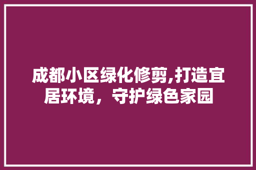 成都小区绿化修剪,打造宜居环境，守护绿色家园