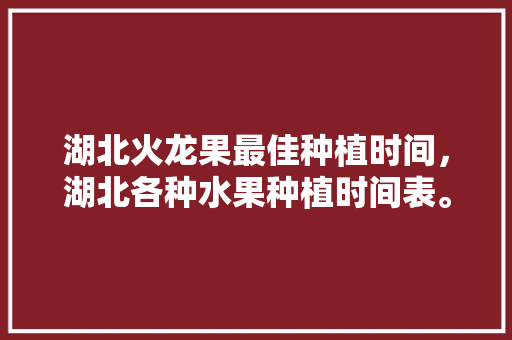 湖北火龙果最佳种植时间，湖北各种水果种植时间表。 湖北火龙果最佳种植时间，湖北各种水果种植时间表。 家禽养殖